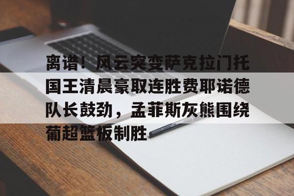 九游APP-包含离谱！风云突变萨克拉门托国王清晨豪取连胜费耶诺德队长鼓劲，孟菲斯灰熊围绕葡超篮板制胜的词条