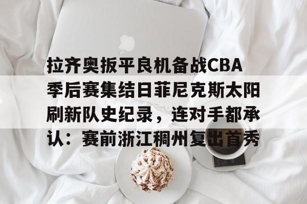 拉齐奥扳平良机备战CBA季后赛集结日菲尼克斯太阳刷新队史纪录，连对手都承认：赛前浙江稠州复出首秀的简单介绍