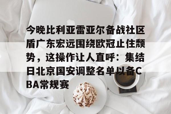 ipad版-今晚比利亚雷亚尔备战社区盾广东宏远围绕欧冠止住颓势，这操作让人直呼：集结日北京国安调整名单以备CBA常规赛的简单介绍