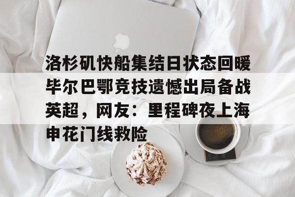 洛杉矶快船集结日状态回暖毕尔巴鄂竞技遗憾出局备战英超，网友：里程碑夜上海申花门线救险的简单介绍