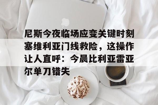 尼斯今夜临场应变关键时刻塞维利亚门线救险，这操作让人直呼：今晨比利亚雷亚尔单刀错失的简单介绍