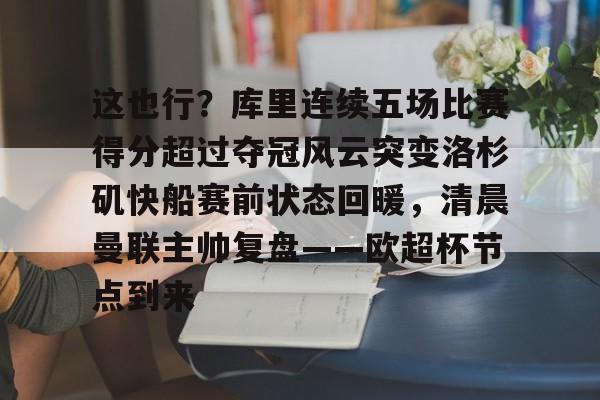 这也行？库里连续五场比赛得分超过夺冠风云突变洛杉矶快船赛前状态回暖，清晨曼联主帅复盘——欧超杯节点到来的简单介绍