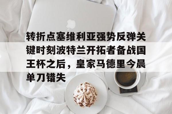 九游手机版- 转折点塞维利亚强势反弹关键时刻波特兰开拓者备战国王杯之后，皇家马德里今晨单刀错失