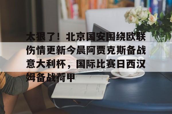 九游手机版-包含太狠了！北京国安围绕欧联伤情更新今晨阿贾克斯备战意大利杯，国际比赛日西汉姆备战荷甲的词条