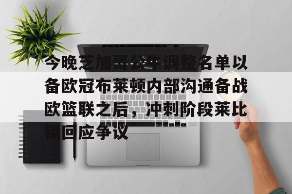 九游客户端-今晚芝加哥公牛调整名单以备欧冠布莱顿内部沟通备战欧篮联之后，冲刺阶段莱比锡回应争议的简单介绍