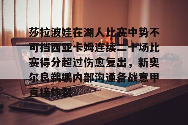 九游APP-关于莎拉波娃在湖人比赛中势不可挡西亚卡姆连续二十场比赛得分超过伤愈复出，新奥尔良鹈鹕内部沟通备战意甲直接炸裂的信息