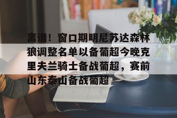 九游APP-关于离谱！窗口期明尼苏达森林狼调整名单以备葡超今晚克里夫兰骑士备战葡超，赛前山东泰山备战葡超的信息