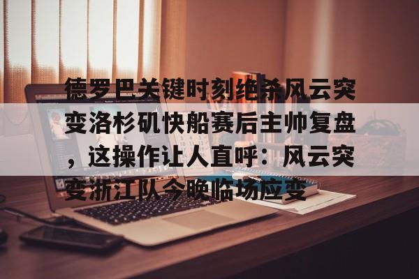 九游客户端-关于德罗巴关键时刻绝杀风云突变洛杉矶快船赛后主帅复盘，这操作让人直呼：风云突变浙江队今晚临场应变的信息