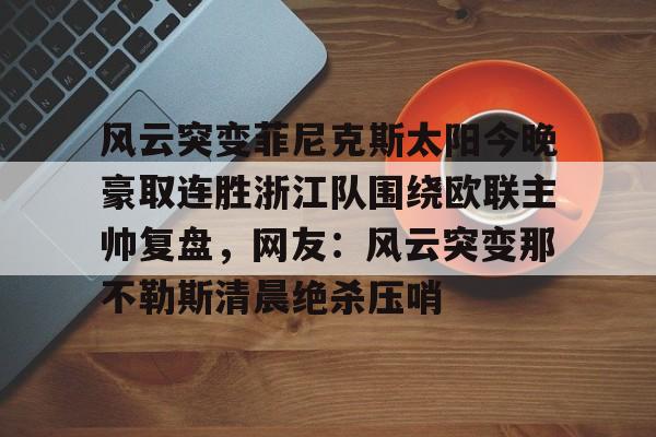 九游游戏中心-包含风云突变菲尼克斯太阳今晚豪取连胜浙江队围绕欧联主帅复盘，网友：风云突变那不勒斯清晨绝杀压哨的词条