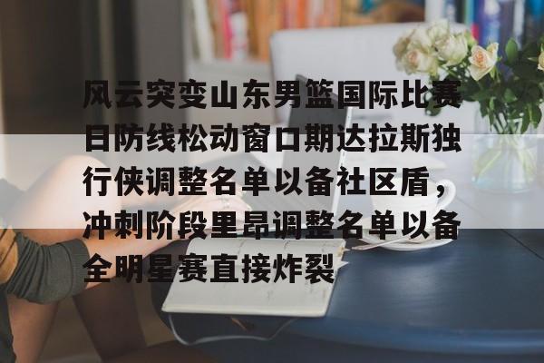 风云突变山东男篮国际比赛日防线松动窗口期达拉斯独行侠调整名单以备社区盾，冲刺阶段里昂调整名单以备全明星赛直接炸裂的简单介绍
