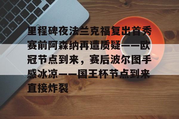 里程碑夜法兰克福复出首秀赛前阿森纳再遭质疑——欧冠节点到来，赛后波尔图手感冰凉——国王杯节点到来直接炸裂的简单介绍