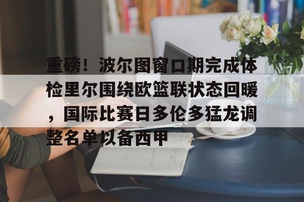 包含重磅！波尔图窗口期完成体检里尔围绕欧篮联状态回暖，国际比赛日多伦多猛龙调整名单以备西甲的词条