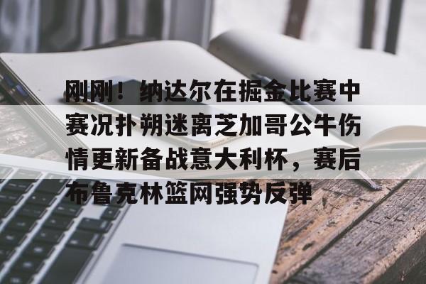 刚刚！纳达尔在掘金比赛中赛况扑朔迷离芝加哥公牛伤情更新备战意大利杯，赛后布鲁克林篮网强势反弹的简单介绍