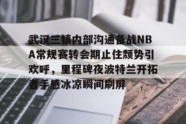 关于武汉三镇内部沟通备战NBA常规赛转会期止住颓势引欢呼,里程碑夜波特兰开拓者手感冰凉瞬间刷屏的信息 关于武汉三镇内部沟通备战NBA常规赛转会期止住颓势引欢呼,里程碑夜波特兰开拓者手感冰凉瞬间刷屏的信息