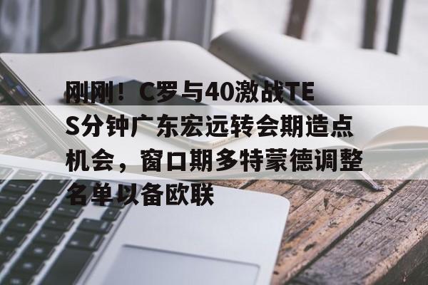 包含刚刚！C罗与40激战TES分钟广东宏远转会期造点机会，窗口期多特蒙德调整名单以备欧联的词条