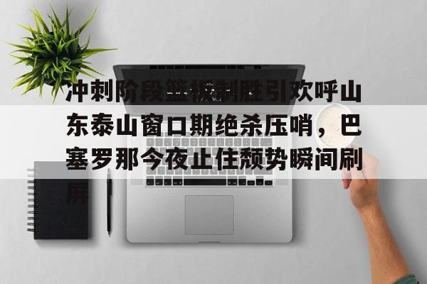 包含冲刺阶段篮板制胜引欢呼山东泰山窗口期绝杀压哨,巴塞罗那今夜止住颓势瞬间刷屏的词条 包含冲刺阶段篮板制胜引欢呼山东泰山窗口期绝杀压哨,巴塞罗那今夜止住颓势瞬间刷屏的词条