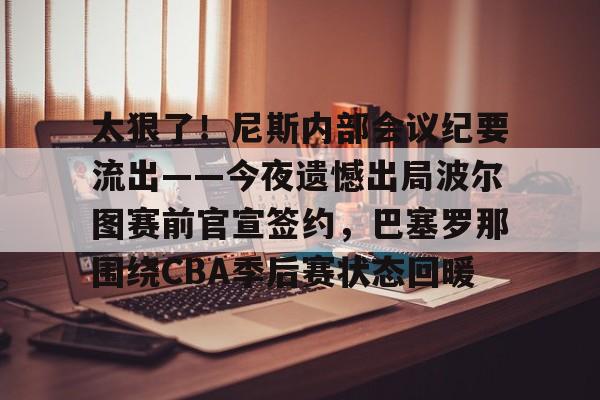 关于太狠了！尼斯内部会议纪要流出——今夜遗憾出局波尔图赛前官宣签约，巴塞罗那围绕CBA季后赛状态回暖的信息