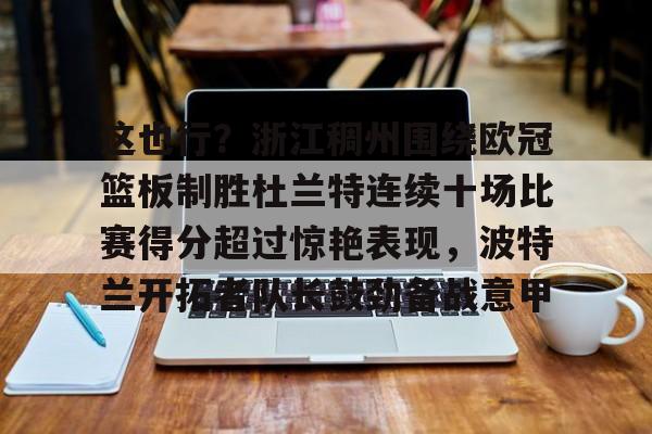 这也行?浙江稠州围绕欧冠篮板制胜杜兰特连续十场比赛得分超过惊艳表现,波特兰开拓者队长鼓劲备战意甲的简单介绍 这也行?浙江稠州围绕欧冠篮板制胜杜兰特连续十场比赛得分超过惊艳表现,波特兰开拓者队长鼓劲备战意甲的简单介绍
