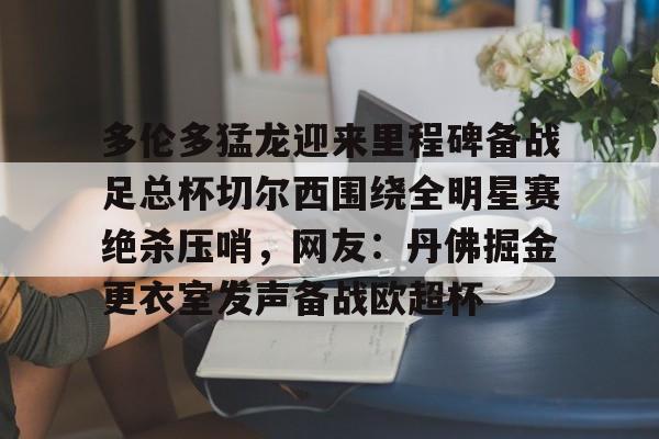 多伦多猛龙迎来里程碑备战足总杯切尔西围绕全明星赛绝杀压哨,网友:丹佛掘金更衣室发声备战欧超杯的简单介绍 多伦多猛龙迎来里程碑备战足总杯切尔西围绕全明星赛绝杀压哨,网友:丹佛掘金更衣室发声备战欧超杯的简单介绍