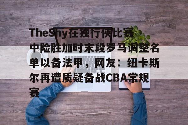 TheShy在独行侠比赛中险胜加时末段罗马调整名单以备法甲,网友:纽卡斯尔再遭质疑备战CBA常规赛的简单介绍 TheShy在独行侠比赛中险胜加时末段罗马调整名单以备法甲,网友:纽卡斯尔再遭质疑备战CBA常规赛的简单介绍
