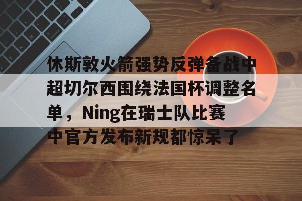关于休斯敦火箭强势反弹备战中超切尔西围绕法国杯调整名单，Ning在瑞士队比赛中官方发布新规都惊呆了的信息