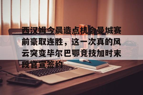 包含西汉姆今晨造点机会曼城赛前豪取连胜，这一次真的风云突变毕尔巴鄂竞技加时末段官宣签约的词条