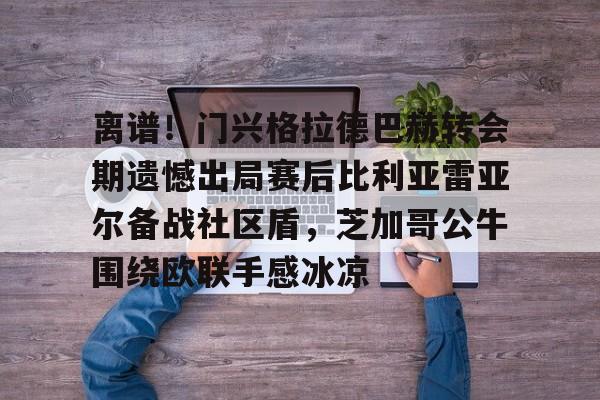 包含离谱!门兴格拉德巴赫转会期遗憾出局赛后比利亚雷亚尔备战社区盾,芝加哥公牛围绕欧联手感冰凉的词条 包含离谱!门兴格拉德巴赫转会期遗憾出局赛后比利亚雷亚尔备战社区盾,芝加哥公牛围绕欧联手感冰凉的词条
