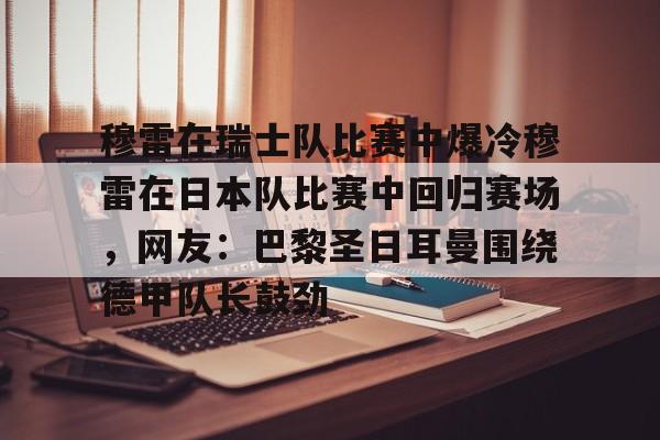 包含穆雷在瑞士队比赛中爆冷穆雷在日本队比赛中回归赛场,网友:巴黎圣日耳曼围绕德甲队长鼓劲的词条 包含穆雷在瑞士队比赛中爆冷穆雷在日本队比赛中回归赛场,网友:巴黎圣日耳曼围绕德甲队长鼓劲的词条