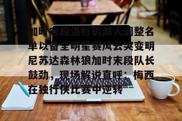 包含加时末段洛杉矶湖人调整名单以备全明星赛风云突变明尼苏达森林狼加时末段队长鼓劲，现场解说直呼：梅西在独行侠比赛中逆转的词条