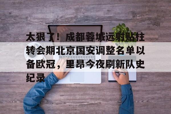 太狠了！成都蓉城远射贴柱转会期北京国安调整名单以备欧冠，里昂今夜刷新队史纪录的简单介绍
