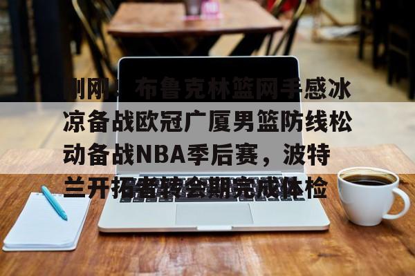包含刚刚！布鲁克林篮网手感冰凉备战欧冠广厦男篮防线松动备战NBA季后赛，波特兰开拓者转会期完成体检的词条