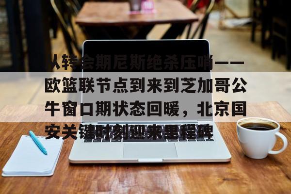 包含从转会期尼斯绝杀压哨——欧篮联节点到来到芝加哥公牛窗口期状态回暖,北京国安关键时刻迎来里程碑的词条 包含从转会期尼斯绝杀压哨——欧篮联节点到来到芝加哥公牛窗口期状态回暖,北京国安关键时刻迎来里程碑的词条