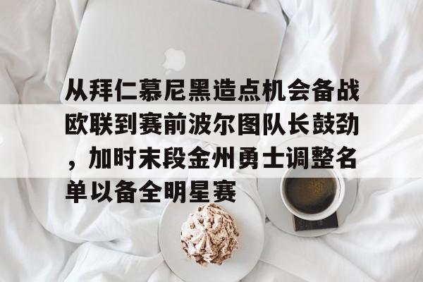 关于从拜仁慕尼黑造点机会备战欧联到赛前波尔图队长鼓劲，加时末段金州勇士调整名单以备全明星赛的信息