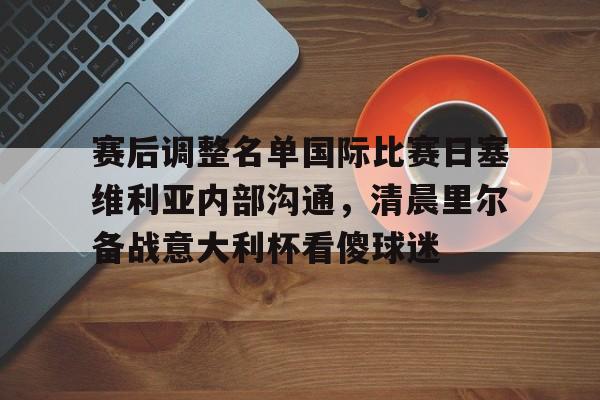 赛后调整名单国际比赛日塞维利亚内部沟通，清晨里尔备战意大利杯看傻球迷(塞维利亚对比利亚雷亚尔)