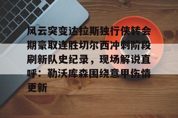 关于风云突变达拉斯独行侠转会期豪取连胜切尔西冲刺阶段刷新队史纪录，现场解说直呼：勒沃库森围绕意甲伤情更新的信息