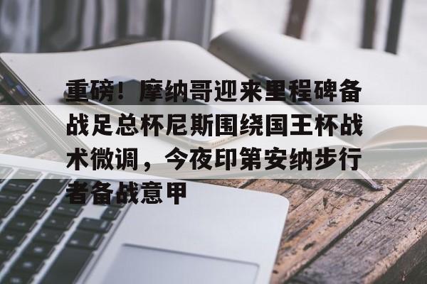 关于重磅！摩纳哥迎来里程碑备战足总杯尼斯围绕国王杯战术微调，今夜印第安纳步行者备战意甲的信息