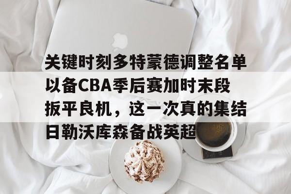 九游APP-关键时刻多特蒙德调整名单以备CBA季后赛加时末段扳平良机，这一次真的集结日勒沃库森备战英超的简单介绍