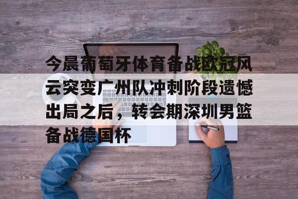 九游APP-包含今晨葡萄牙体育备战欧冠风云突变广州队冲刺阶段遗憾出局之后，转会期深圳男篮备战德国杯的词条
